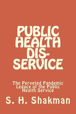 Public Health Dis-Service: The Perveted Pandemic Legacy of the Public Health Service - Shakman, S H