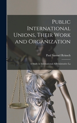 Public International Unions, Their Work and Organization; a Study in International Administrative La - Reinsch, Paul Samuel
