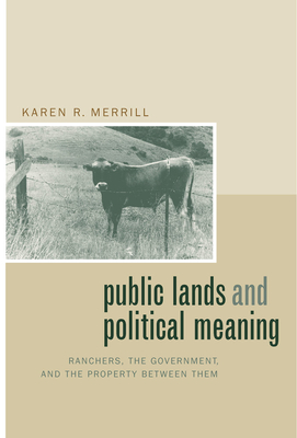 Public Lands and Political Meaning: Ranchers, the Government, and the Property Between Them - Merrill, Karen R