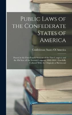 Public Laws of the Confederate States of America: Passed at the First-Fourth Sessions of the First Congress and the 1St Sess. of the Second Congress, 1862-1864: Carefully Collated With the Originals at Richmond - Confederate States of America (Creator)
