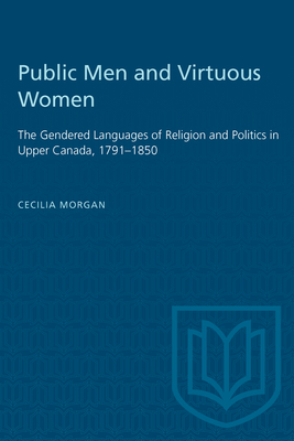 Public Men and Virtuous Women: The Gendered Languages of Religion and Politics in Upper Canada, 1791-1850 - Morgan, Cecilia