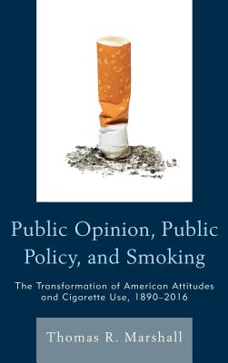 Public Opinion, Public Policy, and Smoking: The Transformation of American Attitudes and Cigarette Use, 1890-2016 - Marshall, Thomas R