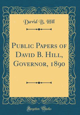 Public Papers of David B. Hill, Governor, 1890 (Classic Reprint) - Hill, David B