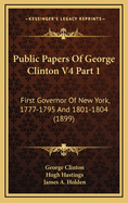 Public Papers of George Clinton V4 Part 1: First Governor of New York, 1777-1795 and 1801-1804 (1899)