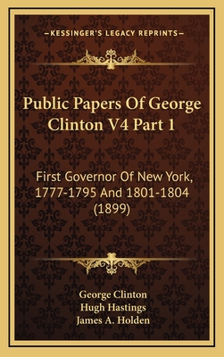 Public Papers of George Clinton V4 Part 1: First Governor of New York, 1777-1795 and 1801-1804 (1899) - Clinton, George, and Hastings, Hugh (Editor), and Holden, James Austin (Editor)