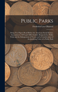 Public Parks: Being Two Papers Read Before the American Social Science Association in 1870 and 1880, Entitled, Respectively, Public Parks and the Enlargement of Towns and a Consideration of the Justifying Value of a Public Park