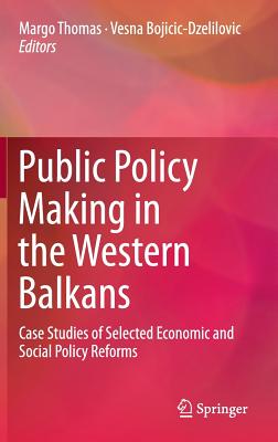 Public Policy Making in the Western Balkans: Case Studies of Selected Economic and Social Policy Reforms - Thomas, Margo (Editor), and Bojicic-Dzelilovic, Vesna (Editor)