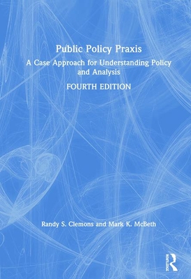 Public Policy Praxis: A Case Approach for Understanding Policy and Analysis - Clemons, Randy, and McBeth, Mark K