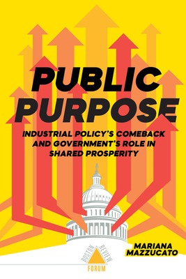 Public Purpose: Industrial Policy's Comeback and Government's Role in Shared Prosperity - Mazzucato, Mariana