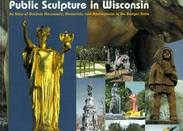 Public Sculpture in Wisconsin: An Atlas of Outdoor Monuments, Memorials, and Masterpieces in the Badger State