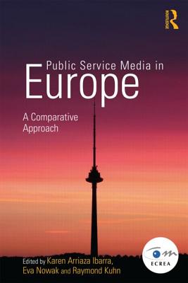 Public Service Media in Europe: A Comparative Approach - Arriaza Ibarra, Karen (Editor), and Nowak, Eva (Editor), and Kuhn, Raymond (Editor)