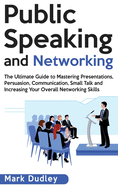 Public Speaking and Networking: The Ultimate Guide to Mastering Presentations, Persuasion, Communication, Small Talk and Increasing Your Overall Networking Skills