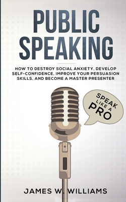 Public Speaking: Speak Like a Pro - How to Destroy Social Anxiety, Develop Self-Confidence, Improve Your Persuasion Skills, and Become a Master Presenter (Practical Emotional Intelligence) - W Williams, James