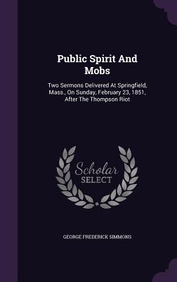 Public Spirit And Mobs: Two Sermons Delivered At Springfield, Mass., On Sunday, February 23, 1851, After The Thompson Riot - Simmons, George Frederick