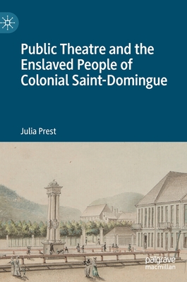 Public Theatre and the Enslaved People of Colonial Saint-Domingue - Prest, Julia