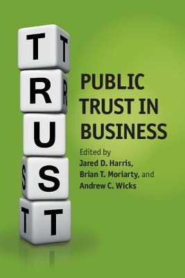 Public Trust in Business - Harris, Jared D. (Editor), and Moriarty, Brian (Editor), and Wicks, Andrew C. (Editor)