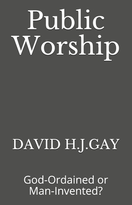 Public Worship: God-Ordained or Man-Invented? - Gay, David H J