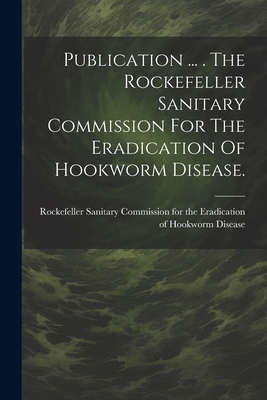 Publication ... . The Rockefeller Sanitary Commission For The Eradication Of Hookworm Disease. - Rockefeller Sanitary Commission for the (Creator)