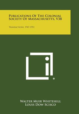 Publications of the Colonial Society of Massachusetts, V38: Transactions, 1947-1951 - Whitehill, Walter Muir (Editor)