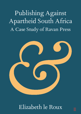 Publishing Against Apartheid South Africa: A Case Study of Ravan Press - Le Roux, Elizabeth