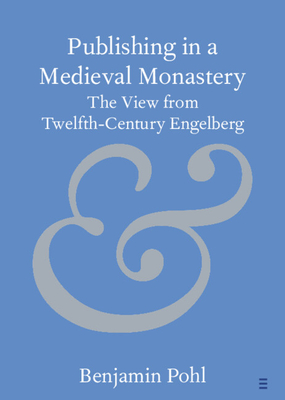 Publishing in a Medieval Monastery: The View from Twelfth-Century Engelberg - Pohl, Benjamin