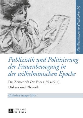 Publizistik und Politisierung der Frauenbewegung in der wilhelminischen Epoche: Die Zeitschrift Die Frau (1893-1914) - Diskurs und Rhetorik - Paul, Ina Ulrike, and Stange-Fayos, Christina