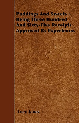 Puddings and Sweets - Being Three Hundred and Sixty-Five Receipts Approved by Experience. - Jones, Lucy, Dr.