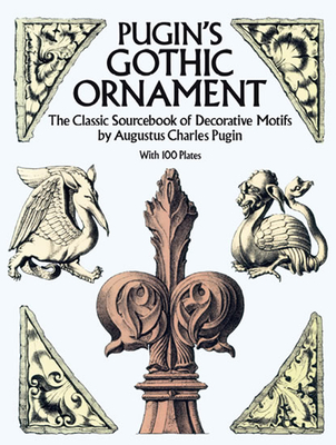 Pugin's Gothic Ornament: The Classic Sourcebook of Decorative Motifs with 100 Plates - Pugin, Augustus C