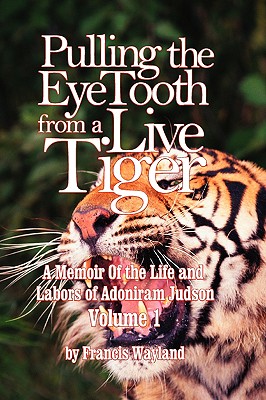 Pulling the Eyetooth from a Live Tiger: The Memoir of the Life and Labors of Adoniram Judson (Vol.1 - Wayland, Francis