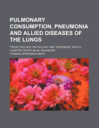 Pulmonary Consumption, Pneumonia, and Allied Diseases of the Lungs: Their Etiology, Pathology and Treatment, with a Chapter on Physical Diagnosis