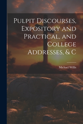 Pulpit Discourses, Expository and Practical, and College Addresses, & C - Willis, Michael