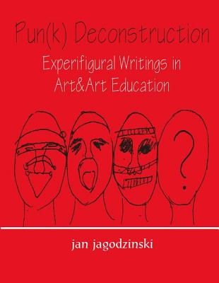 Pun(k) Deconstruction Experifigural Writings in Art&art Education: Experifigural Writings in Art&art Education - Jagodzinski, Jan