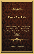 Punch and Judy: Accompanied by the Dialogue of the Puppet Show, an Account of Its Origin, and of Puppet Plays in England (1828)