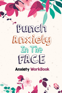 Punch Anxiety in the Face - Anxiety Workbook: Fresh Guided Journal for daily Anxiety report writing to get relief from anxiety, Exercises to Soothe Stress and Eliminate Anxiety Wherever You Are, Boost Self-Esteem, and Conquer Anxiety