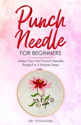 Punch Needle for Beginners: Make Your First Punch Needle Project in 5 Simple Steps - Yoshinobu, Ari