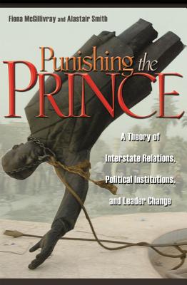 Punishing the Prince: A Theory of Interstate Relations, Political Institutions, and Leader Change - McGillivray, Fiona, and Smith, Alastair