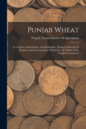 Punjab Wheat: Its Varieties, Distribution, and Husbandry: Being a Collection of Statistics and Correspondence Printed by the Orders of the Punjab Government