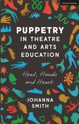 Puppetry in Theatre and Arts Education: Head, Hands and Heart - Smith, Johanna