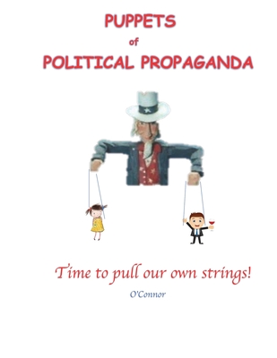 Puppets of Political Propaganda: Time to Pull Our Own Strings - O'Connor, Bob