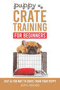 Puppy Crate Training For Beginners: The Fast and Fun Way to Crate Train Your Puppy
