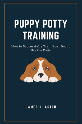 Puppy Potty Training: How to Successfully Train Your Dog to Use the Potty - N Aston, James