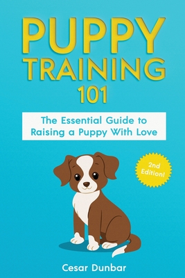 Puppy Training 101: The Essential Guide to Raising a Puppy With Love. Train Your Puppy and Raise the Perfect Dog Through Potty Training, Housebreaking, Crate Training and Dog Obedience. - Dunbar