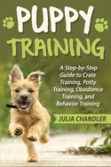 Puppy Training: A Step-By-Step Guide to Crate Training, Potty Training, Obedience Training, and Behavior Training