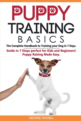 Puppy Training Basics: The Complete Handbook to Training your Dog in 7 Days. Guide in 7 Steps perfect for Kids and Beginners! Puppy Raising Made Easy. - Russell, George