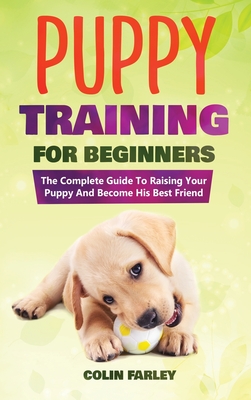 Puppy Training For Beginners: The Complete Guide To Raising Your Puppy And Become His Best Friend - Farley, Colin