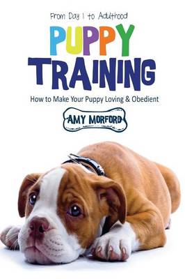 Puppy Training: From Day 1 to Adulthood: How to Make Your Puppy Loving and Obedient - Morford, Amy