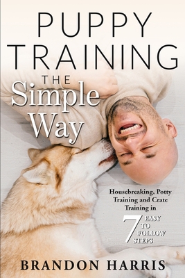 Puppy Training the Simple Way: Housebreaking, Potty Training and Crate Training in 7 Easy-to-Follow Steps - Harris, Brandon