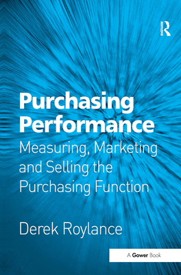 Purchasing Performance: Measuring, Marketing and Selling the Purchasing Function - Roylance, Derek