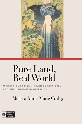 Pure Land, Real World: Modern Buddhism, Japanese Leftists, and the Utopian Imagination - Curley, Melissa Anne-Marie, and Payne, Richard K (Editor)