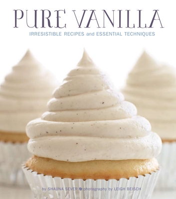 Pure Vanilla: Irresistible Recipes and Essential Techniques - Sever, Shauna, and Beisch, Leigh (Photographer)